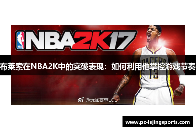 布莱索在NBA2K中的突破表现：如何利用他掌控游戏节奏