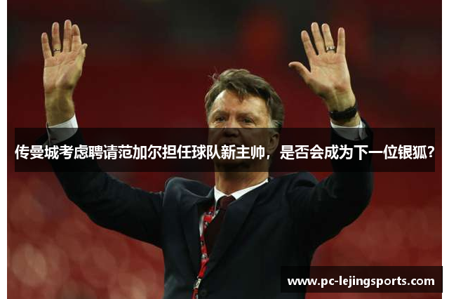 传曼城考虑聘请范加尔担任球队新主帅，是否会成为下一位银狐？