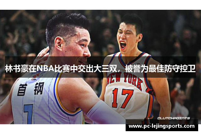 林书豪在NBA比赛中交出大三双，被誉为最佳防守控卫