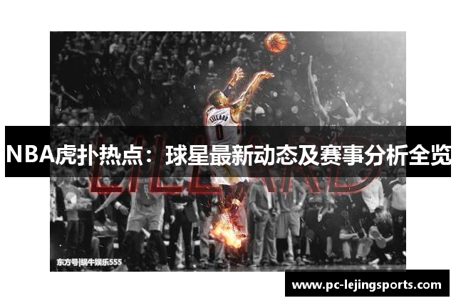 NBA虎扑热点：球星最新动态及赛事分析全览