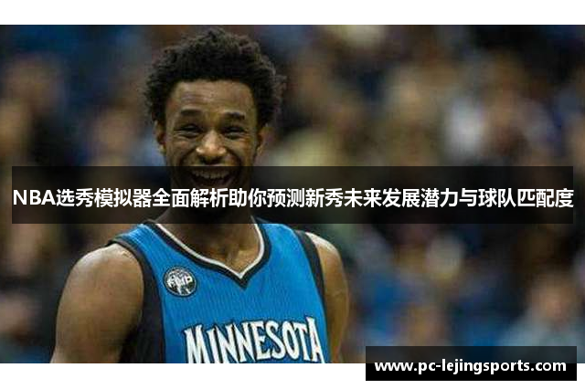 NBA选秀模拟器全面解析助你预测新秀未来发展潜力与球队匹配度