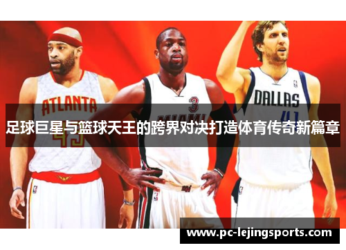 足球巨星与篮球天王的跨界对决打造体育传奇新篇章