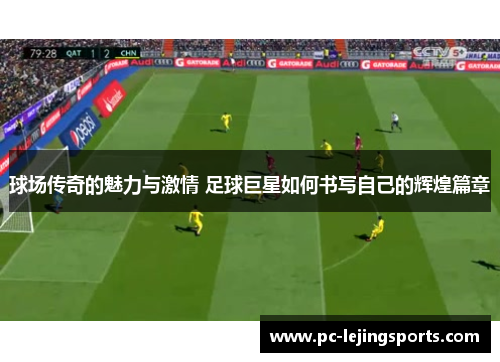 球场传奇的魅力与激情 足球巨星如何书写自己的辉煌篇章