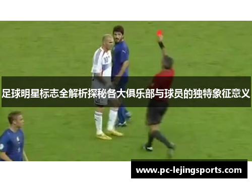 足球明星标志全解析探秘各大俱乐部与球员的独特象征意义