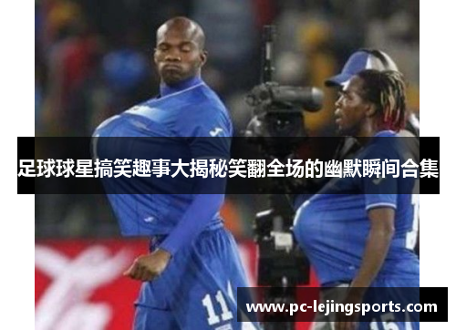 足球球星搞笑趣事大揭秘笑翻全场的幽默瞬间合集