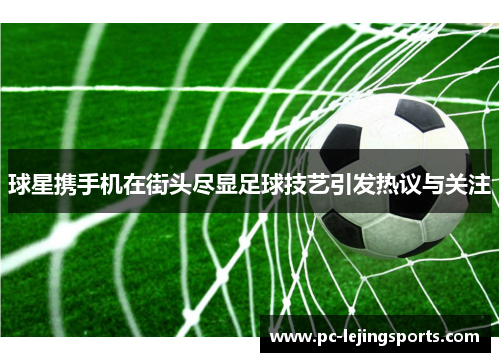 球星携手机在街头尽显足球技艺引发热议与关注