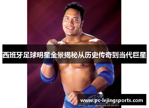 西班牙足球明星全景揭秘从历史传奇到当代巨星