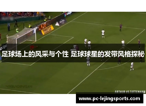 足球场上的风采与个性 足球球星的发带风格探秘