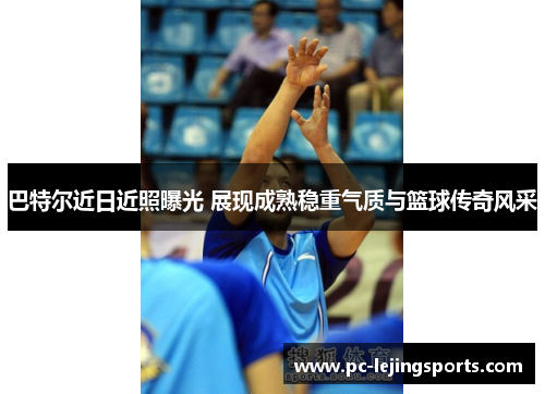 巴特尔近日近照曝光 展现成熟稳重气质与篮球传奇风采