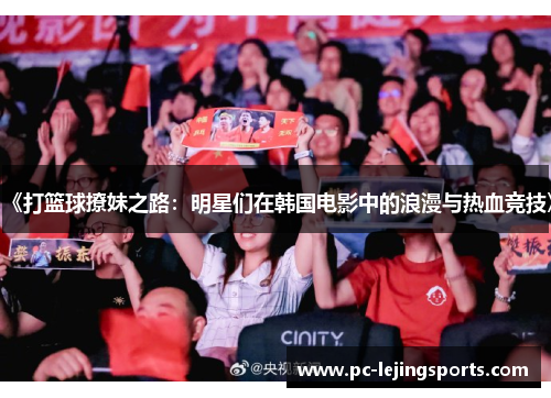 《打篮球撩妹之路：明星们在韩国电影中的浪漫与热血竞技》