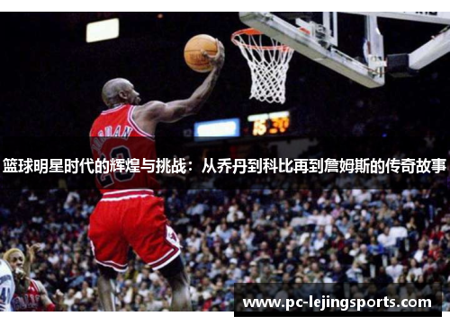 篮球明星时代的辉煌与挑战：从乔丹到科比再到詹姆斯的传奇故事