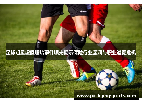 足球明星虚假理赔事件曝光揭示保险行业漏洞与职业道德危机