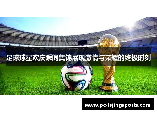 足球球星欢庆瞬间集锦展现激情与荣耀的终极时刻
