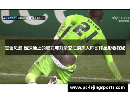 黑色风暴 足球场上的魅力与力量交汇的黑人帅哥球星形象探秘