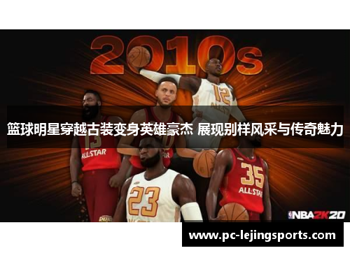 篮球明星穿越古装变身英雄豪杰 展现别样风采与传奇魅力