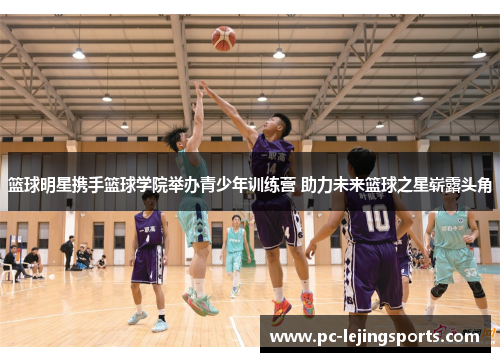 篮球明星携手篮球学院举办青少年训练营 助力未来篮球之星崭露头角